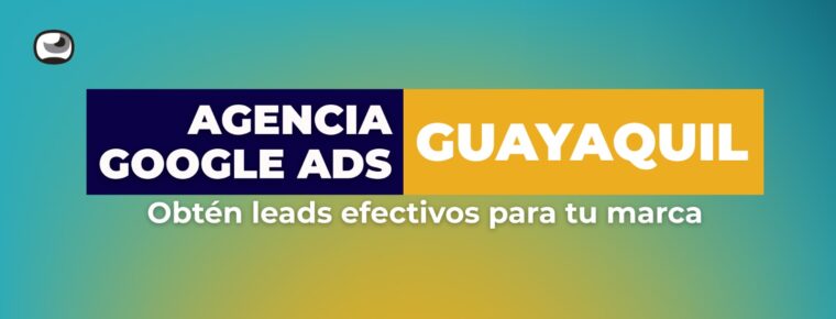 Agencia de Google Ads en Guayaquil para Generar Leads Efectivos